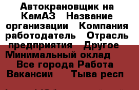 Автокрановщик на КамАЗ › Название организации ­ Компания-работодатель › Отрасль предприятия ­ Другое › Минимальный оклад ­ 1 - Все города Работа » Вакансии   . Тыва респ.